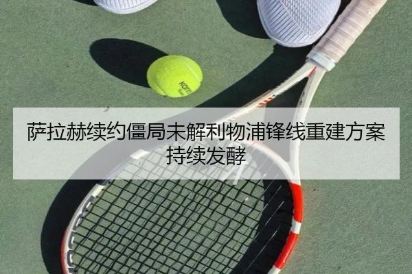 萨拉赫续约僵局未解利物浦锋线重建方案持续发酵
